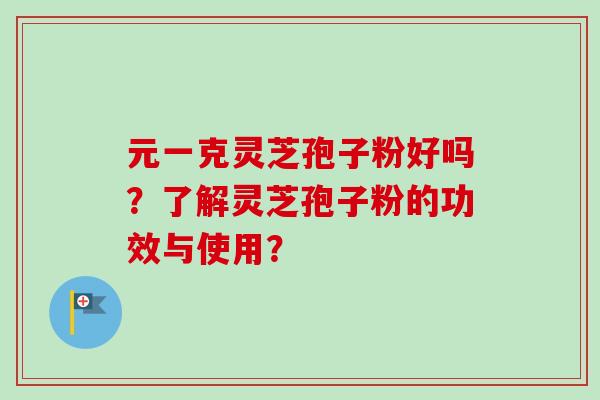 元一克灵芝孢子粉好吗？了解灵芝孢子粉的功效与使用？