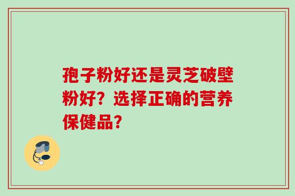 孢子粉好还是灵芝破壁粉好？选择正确的营养保健品？