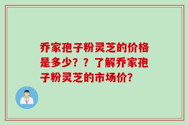 乔家孢子粉灵芝的价格是多少？？了解乔家孢子粉灵芝的市场价？