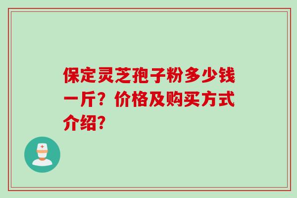 保定灵芝孢子粉多少钱一斤？价格及购买方式介绍？