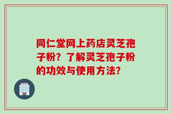 同仁堂网上药店灵芝孢子粉？了解灵芝孢子粉的功效与使用方法？