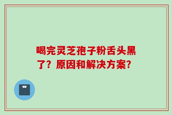 喝完灵芝孢子粉舌头黑了？原因和解决方案？