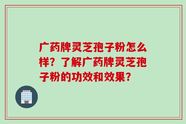 广药牌灵芝孢子粉怎么样?了解广药牌灵芝孢子粉的功效和效果? 广药牌灵芝孢子粉怎么样?了解广药牌灵芝孢子粉的功效和效果?