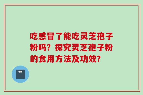 吃了能吃灵芝孢子粉吗?探究灵芝孢子粉的食用方法及功效? 吃了能吃灵芝孢子粉吗?探究灵芝孢子粉的食用方法及功效?