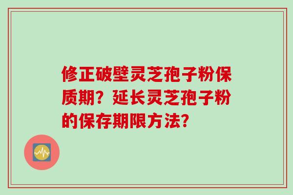 修正破壁灵芝孢子粉保质期？延长灵芝孢子粉的保存期限方法？