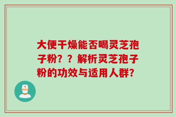 大便干燥能否喝灵芝孢子粉？？解析灵芝孢子粉的功效与适用人群？