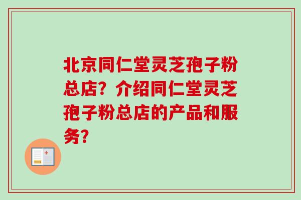 北京同仁堂灵芝孢子粉总店？介绍同仁堂灵芝孢子粉总店的产品和服务？