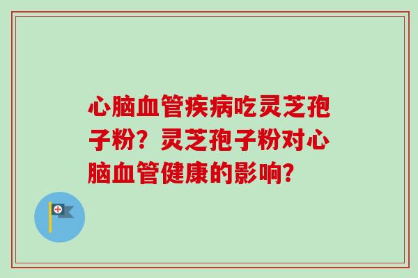 吃灵芝孢子粉?灵芝孢子粉对健康的影响? 吃灵芝孢子粉?灵芝孢子粉对健康的影响?