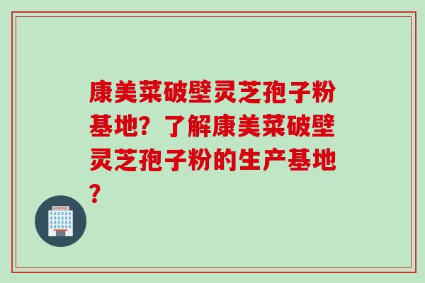 康美菜破壁灵芝孢子粉基地？了解康美菜破壁灵芝孢子粉的生产基地？