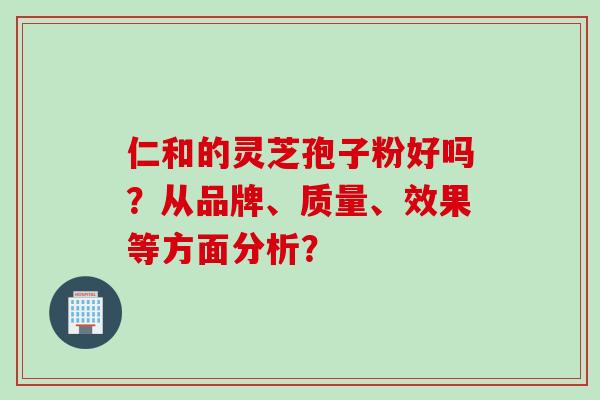 仁和的灵芝孢子粉好吗？从品牌、质量、效果等方面分析？