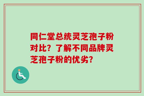 同仁堂总统灵芝孢子粉对比？了解不同品牌灵芝孢子粉的优劣？