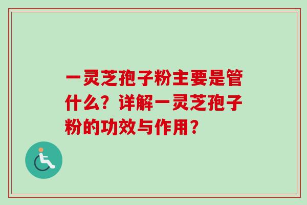 一灵芝孢子粉主要是管什么？详解一灵芝孢子粉的功效与作用？