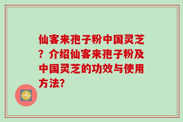仙客来孢子粉中国灵芝？介绍仙客来孢子粉及中国灵芝的功效与使用方法？