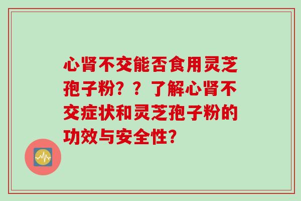 心肾不交能否食用灵芝孢子粉？？了解心肾不交症状和灵芝孢子粉的功效与安全性？