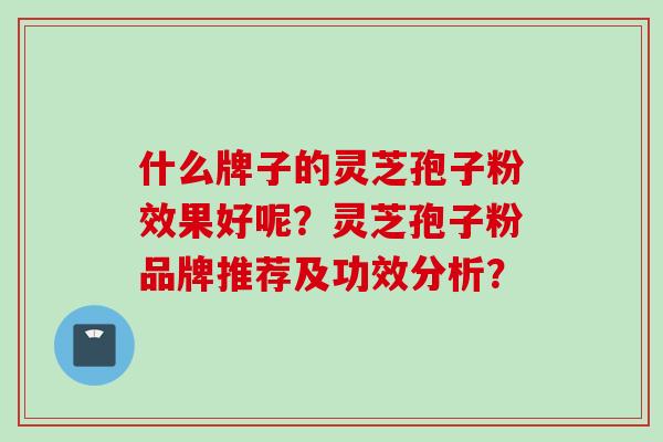 什么牌子的灵芝孢子粉效果好呢？灵芝孢子粉品牌推荐及功效分析？