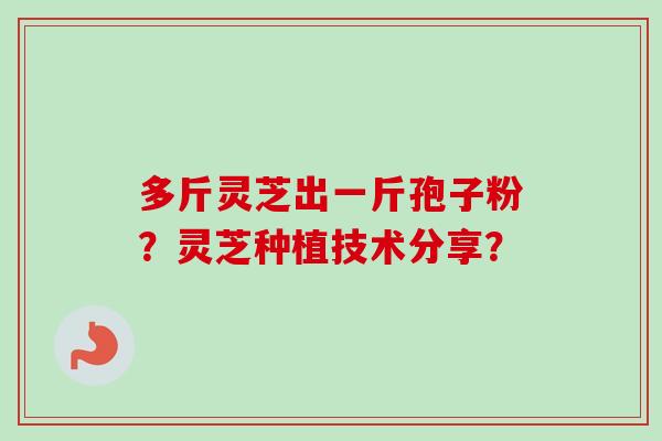 多斤灵芝出一斤孢子粉？灵芝种植技术分享？