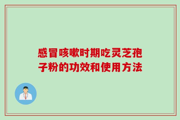 感冒咳嗽时期吃灵芝孢子粉的功效和使用方法