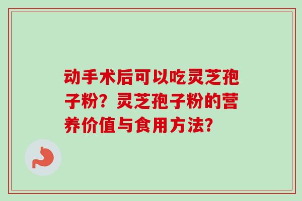 动手术后可以吃灵芝孢子粉?灵芝孢子粉的营养价值与食用方法? 动手术后可以吃灵芝孢子粉?灵芝孢子粉的营养价值与食用方法?