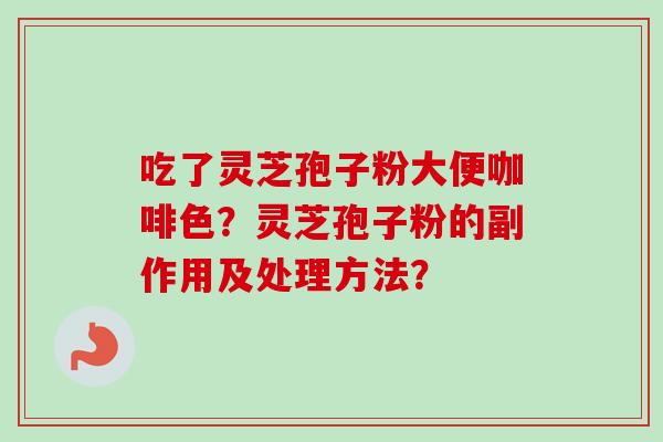 吃了灵芝孢子粉大便咖啡色?灵芝孢子粉的副作用及处理方法? 吃了灵芝孢子粉大便咖啡色?灵芝孢子粉的副作用及处理方法?