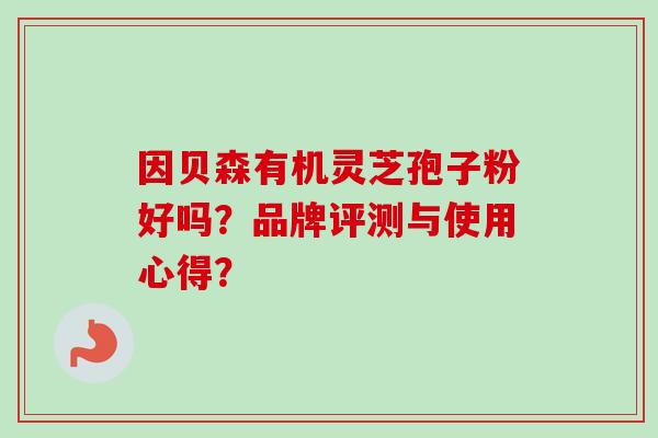 因贝森有机灵芝孢子粉好吗？品牌评测与使用心得？