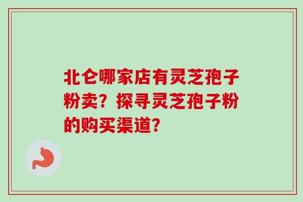 北仑哪家店有灵芝孢子粉卖？探寻灵芝孢子粉的购买渠道？