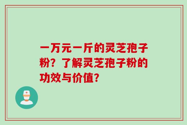 一万元一斤的灵芝孢子粉？了解灵芝孢子粉的功效与价值？