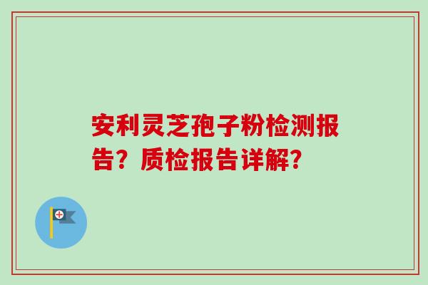 安利灵芝孢子粉检测报告？质检报告详解？