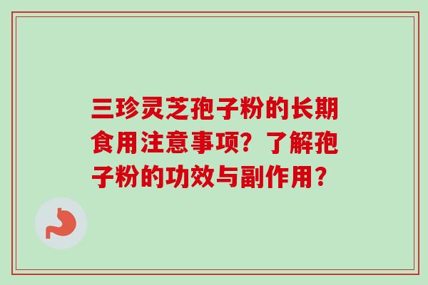 三珍灵芝孢子粉的长期食用注意事项？了解孢子粉的功效与副作用？