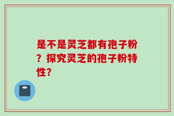 是不是灵芝都有孢子粉？探究灵芝的孢子粉特性？