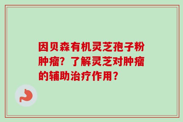 因贝森有机灵芝孢子粉肿瘤？了解灵芝对肿瘤的辅助治疗作用？