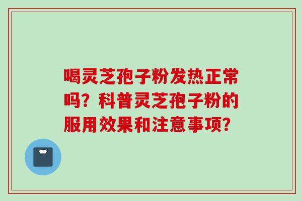 喝灵芝孢子粉发热正常吗？科普灵芝孢子粉的服用效果和注意事项？