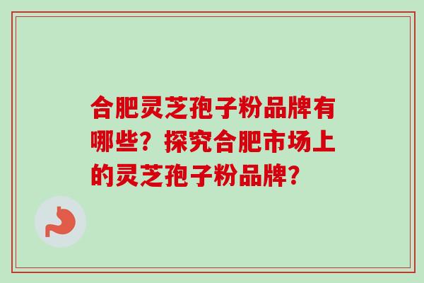 合肥灵芝孢子粉品牌有哪些？探究合肥市场上的灵芝孢子粉品牌？
