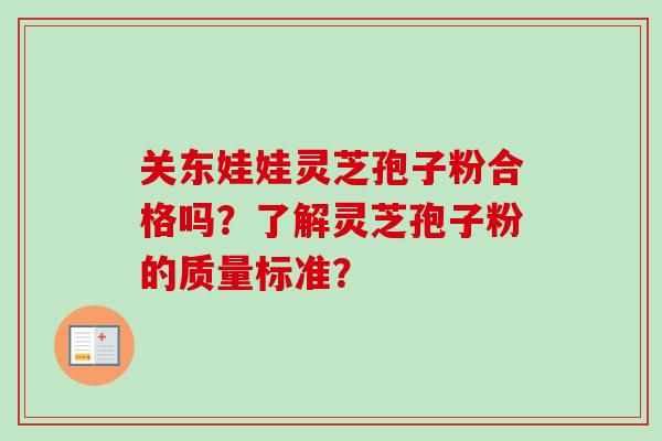 关东娃娃灵芝孢子粉合格吗?了解灵芝孢子粉的质量标准? 关东娃娃灵芝孢子粉合格吗?了解灵芝孢子粉的质量标准?