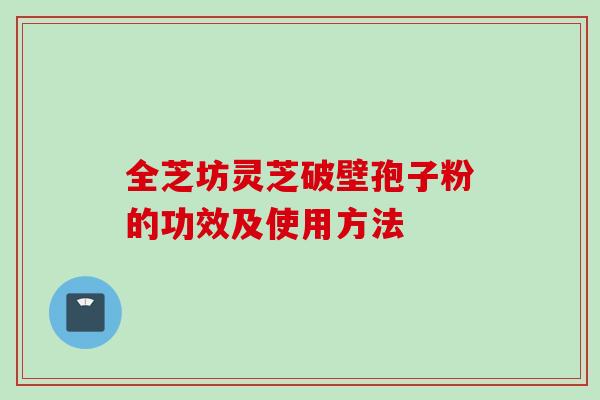 全芝坊灵芝破壁孢子粉的功效及使用方法