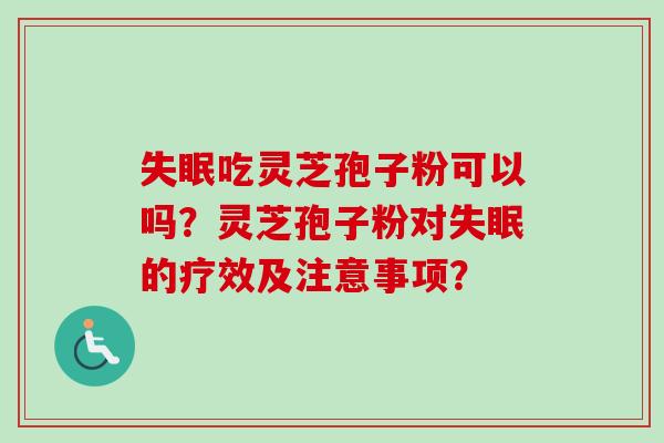 失眠吃灵芝孢子粉可以吗？灵芝孢子粉对失眠的疗效及注意事项？