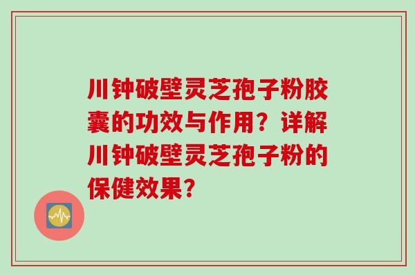 川钟破壁灵芝孢子粉胶囊的功效与作用？详解川钟破壁灵芝孢子粉的保健效果？