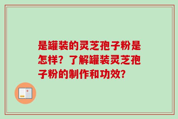 是罐装的灵芝孢子粉是怎样？了解罐装灵芝孢子粉的制作和功效？