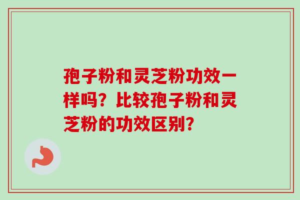 孢子粉和灵芝粉功效一样吗?比较孢子粉和灵芝粉的功效区别? 孢子粉和灵芝粉功效一样吗?比较孢子粉和灵芝粉的功效区别?