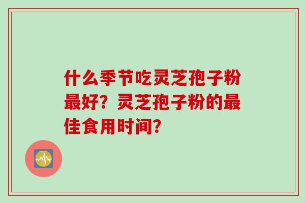 什么季节吃灵芝孢子粉最好？灵芝孢子粉的最佳食用时间？