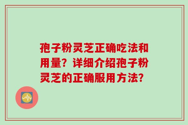 孢子粉灵芝正确吃法和用量？详细介绍孢子粉灵芝的正确服用方法？