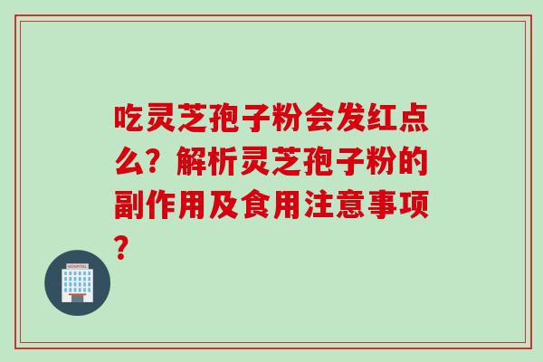 吃灵芝孢子粉会发红点么?解析灵芝孢子粉的副作用及食用注意事项? 吃灵芝孢子粉会发红点么?解析灵芝孢子粉的副作用及食用注意事项?