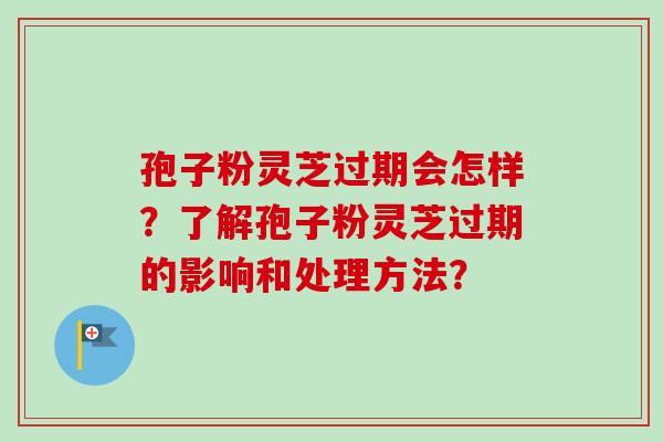 孢子粉灵芝过期会怎样？了解孢子粉灵芝过期的影响和处理方法？