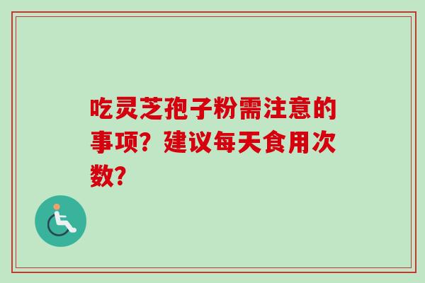 吃灵芝孢子粉需注意的事项？建议每天食用次数？