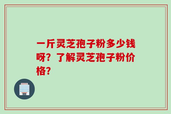 一斤灵芝孢子粉多少钱呀？了解灵芝孢子粉价格？
