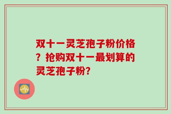双十一灵芝孢子粉价格？抢购双十一最划算的灵芝孢子粉？
