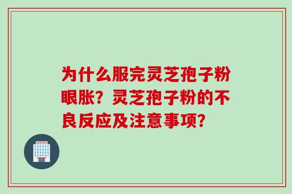 为什么服完灵芝孢子粉眼胀？灵芝孢子粉的不良反应及注意事项？