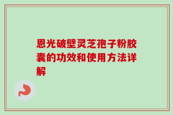 恩光破壁灵芝孢子粉胶囊的功效和使用方法详解