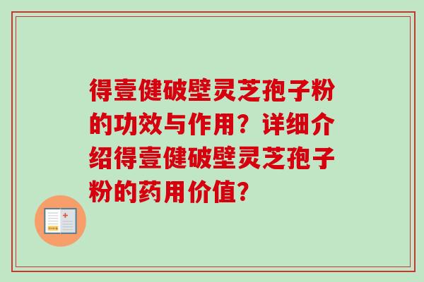 得壹健破壁灵芝孢子粉的功效与作用？详细介绍得壹健破壁灵芝孢子粉的药用价值？