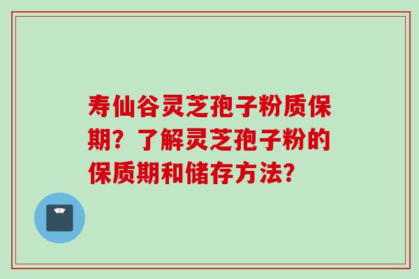 寿仙谷灵芝孢子粉质保期？了解灵芝孢子粉的保质期和储存方法？