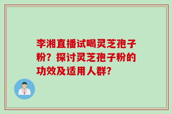 李湘直播试喝灵芝孢子粉？探讨灵芝孢子粉的功效及适用人群？